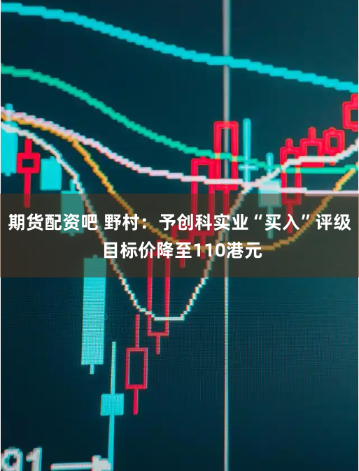 期貨配資吧 野村：予創科實業“買入”評級 目標價降至110港元