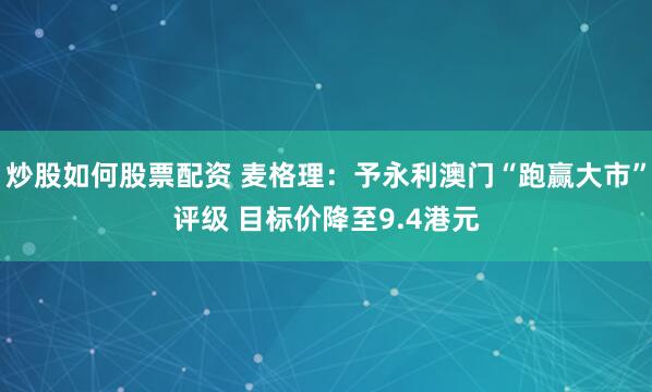 炒股如何股票配資 麥格理：予永利澳門“跑贏大市”評級 目標價降至9.4港元