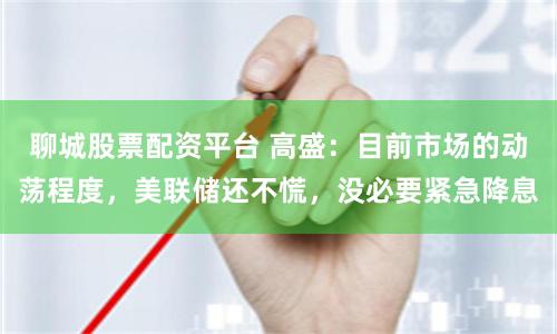 聊城股票配資平臺 高盛：目前市場的動蕩程度，美聯(lián)儲還不慌，沒必要緊急降息