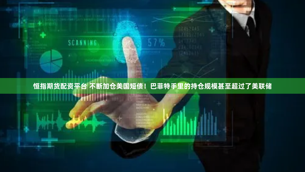 恒指期貨配資平臺 不斷加倉美國短債！巴菲特手里的持倉規(guī)模甚至超過了美聯(lián)儲