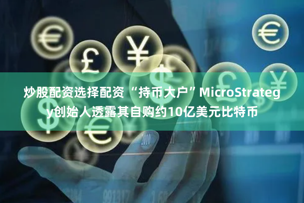炒股配資選擇配資 “持幣大戶”MicroStrategy創始人透露其自購約10億美元比特幣