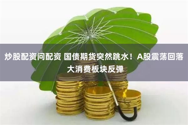 炒股配資問配資 國債期貨突然跳水！A股震蕩回落 大消費板塊反彈