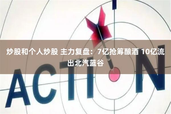 炒股和個人炒股 主力復盤：7億搶籌釀酒 10億流出北汽藍谷