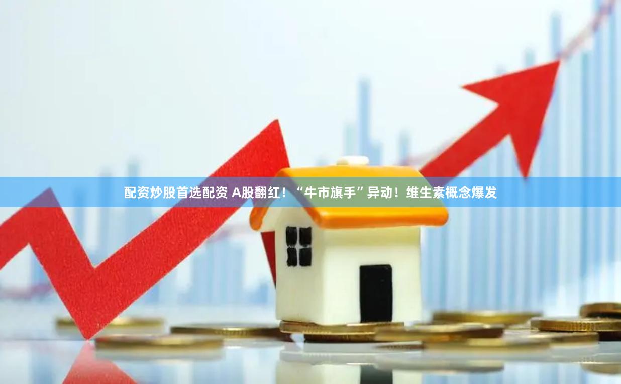 配資炒股首選配資 A股翻紅！“牛市旗手”異動！維生素概念爆發