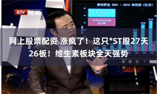 網上股票配資 漲瘋了！這只*ST股27天26板！維生素板塊全天強勢