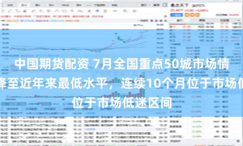 中國期貨配資 7月全國重點50城市場情緒指數降至近年來最低水平，連續10個月位于市場低迷區間