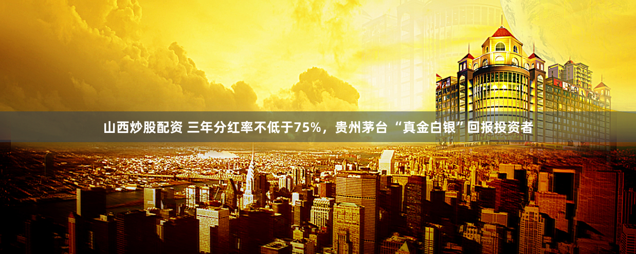 山西炒股配資 三年分紅率不低于75%，貴州茅臺 “真金白銀”回報投資者