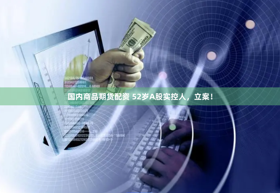 國內商品期貨配資 52歲A股實控人，立案！
