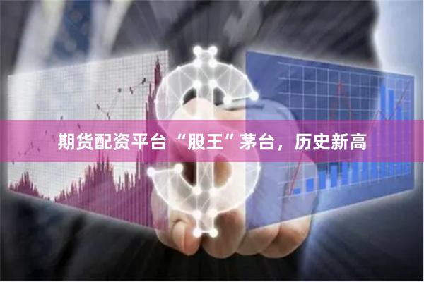 期貨配資平臺 “股王”茅臺，歷史新高