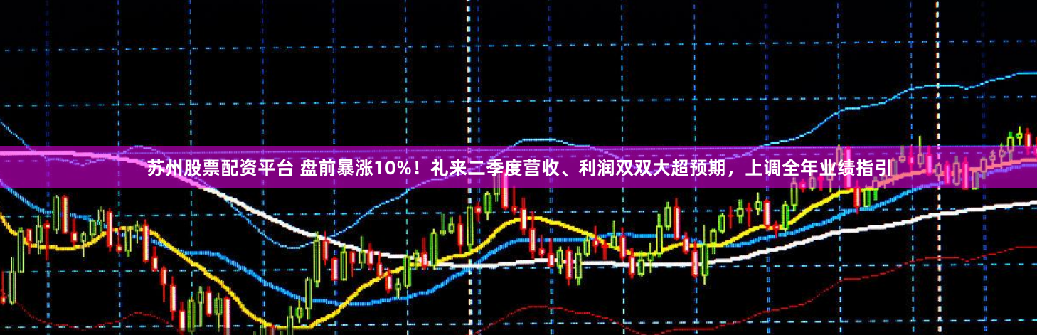 蘇州股票配資平臺(tái) 盤前暴漲10%！禮來(lái)二季度營(yíng)收、利潤(rùn)雙雙大超預(yù)期，上調(diào)全年業(yè)績(jī)指引