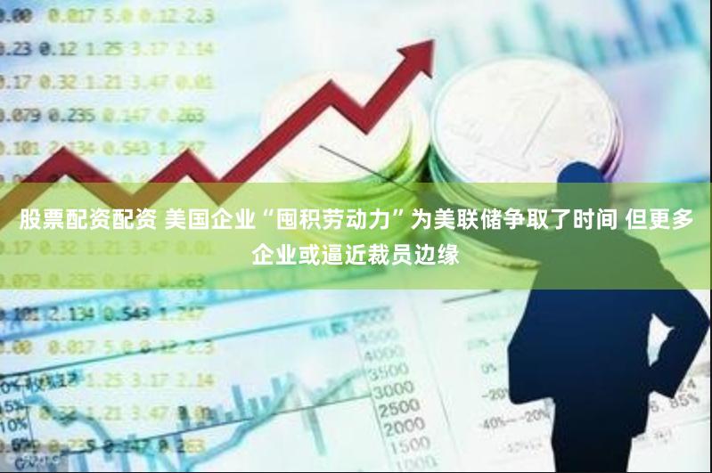 股票配資配資 美國企業(yè)“囤積勞動力”為美聯(lián)儲爭取了時間 但更多企業(yè)或逼近裁員邊緣