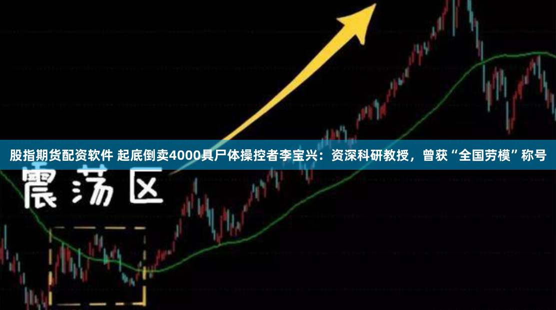 股指期貨配資軟件 起底倒賣4000具尸體操控者李寶興：資深科研教授，曾獲“全國勞模”稱號