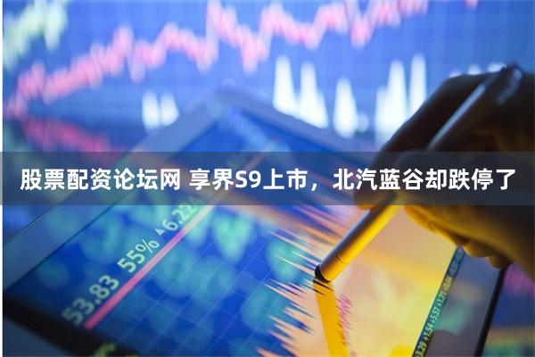 股票配資論壇網(wǎng) 享界S9上市，北汽藍谷卻跌停了