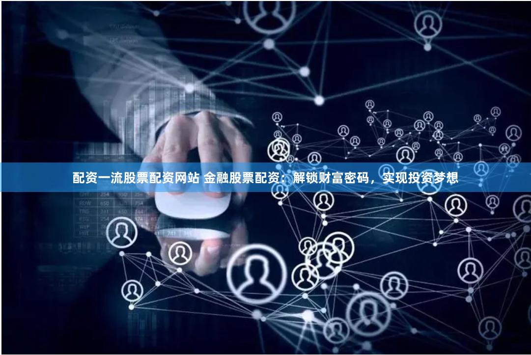 配資一流股票配資網站 金融股票配資：解鎖財富密碼，實現投資夢想