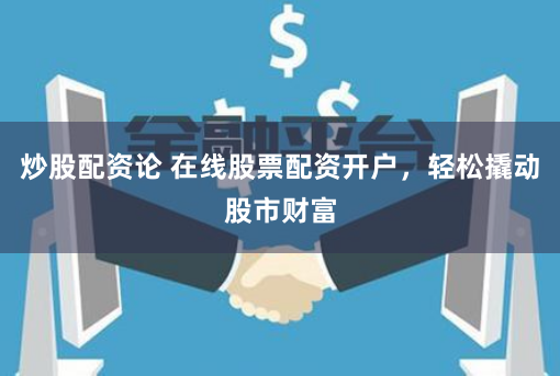 炒股配資論 在線股票配資開戶，輕松撬動股市財富
