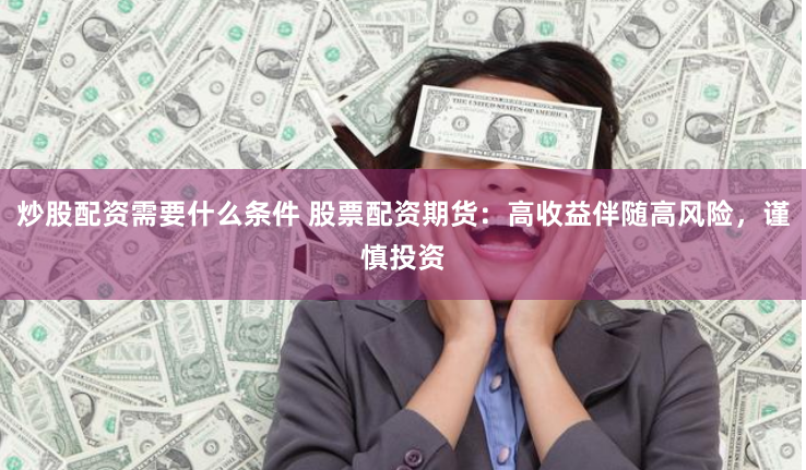 炒股配資需要什么條件 股票配資期貨：高收益伴隨高風險，謹慎投資
