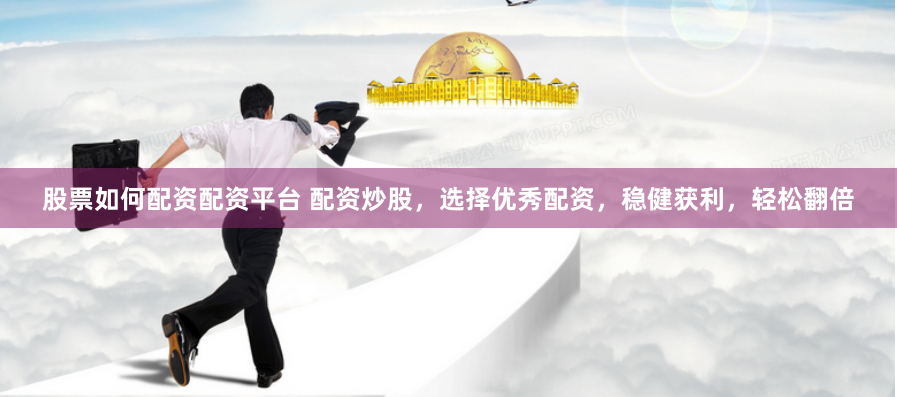 股票如何配資配資平臺 配資炒股，選擇優秀配資，穩健獲利，輕松翻倍