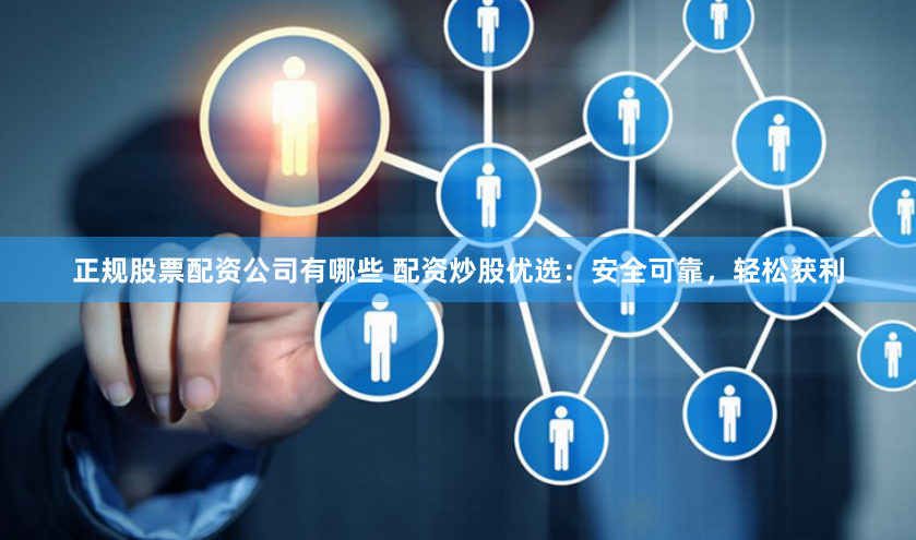 正規股票配資公司有哪些 配資炒股優選：安全可靠，輕松獲利