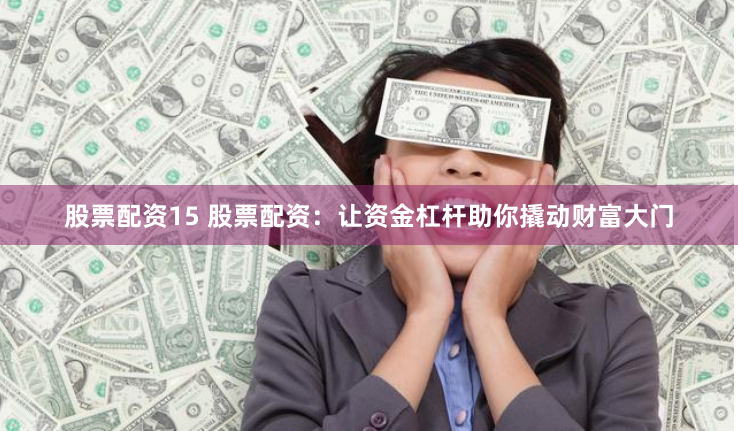 股票配資15 股票配資：讓資金杠桿助你撬動財富大門