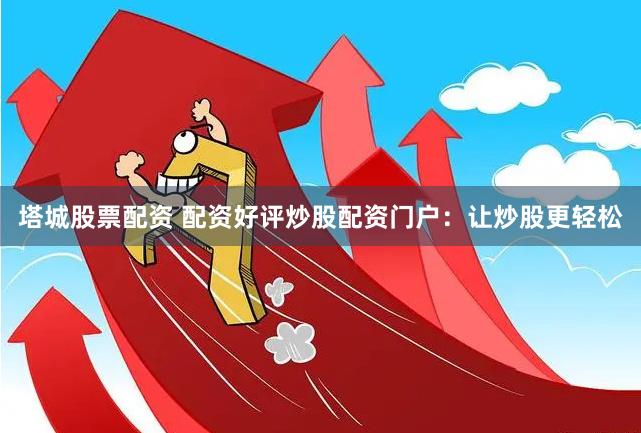 塔城股票配資 配資好評(píng)炒股配資門戶：讓炒股更輕松