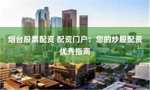 煙臺股票配資 配資門戶：您的炒股配資優秀指南