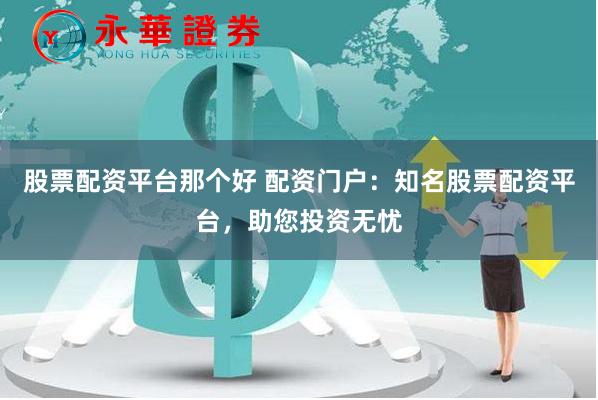 股票配資平臺那個好 配資門戶：知名股票配資平臺，助您投資無憂