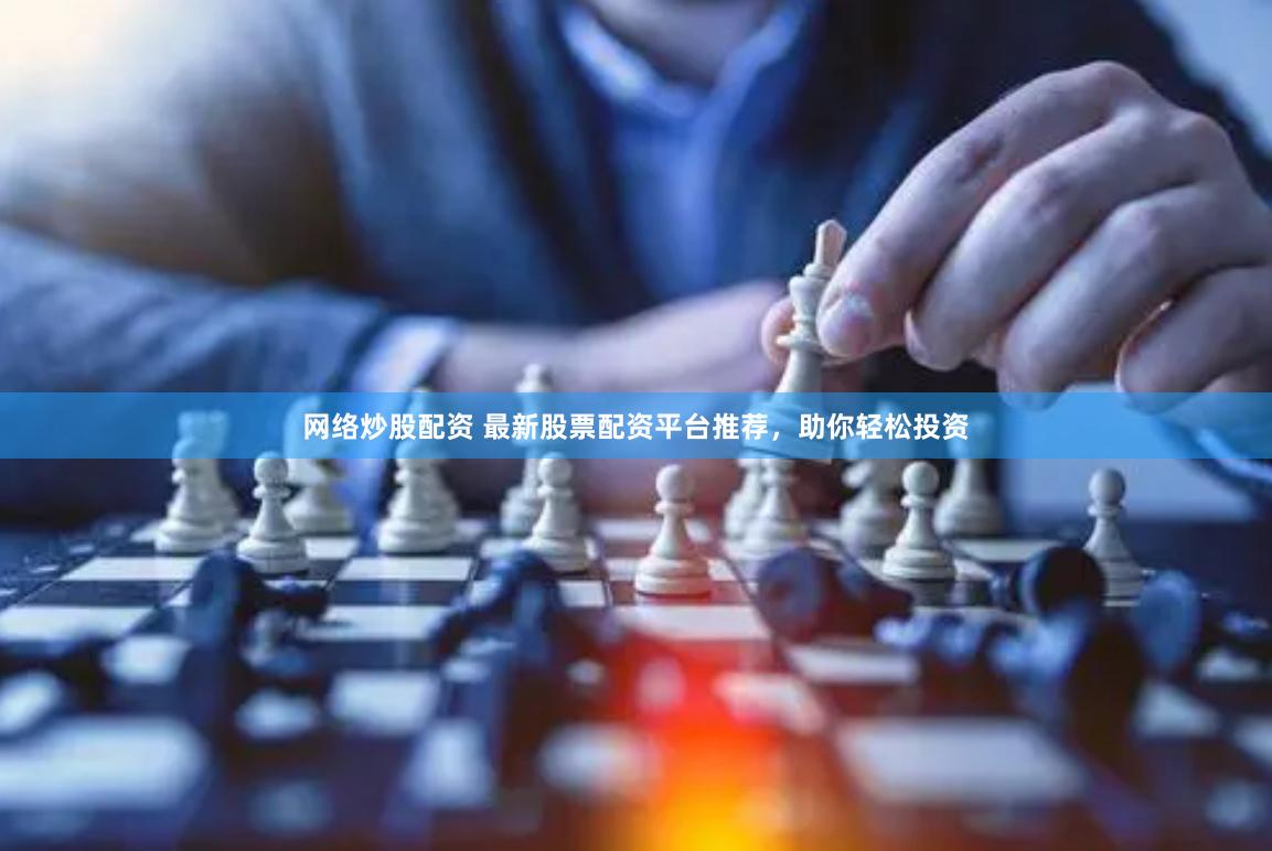 網(wǎng)絡(luò)炒股配資 最新股票配資平臺推薦，助你輕松投資