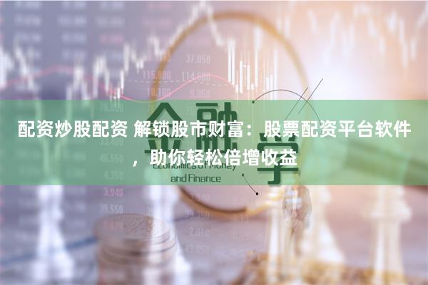 配資炒股配資 解鎖股市財富：股票配資平臺軟件，助你輕松倍增收益