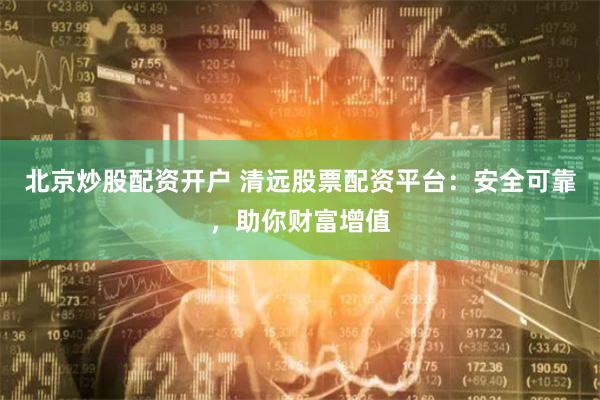 北京炒股配資開戶 清遠股票配資平臺：安全可靠，助你財富增值