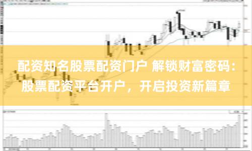 配資知名股票配資門戶 解鎖財富密碼：股票配資平臺開戶，開啟投資新篇章
