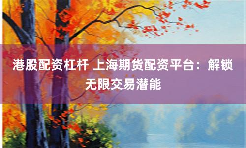 港股配資杠桿 上海期貨配資平臺：解鎖無限交易潛能