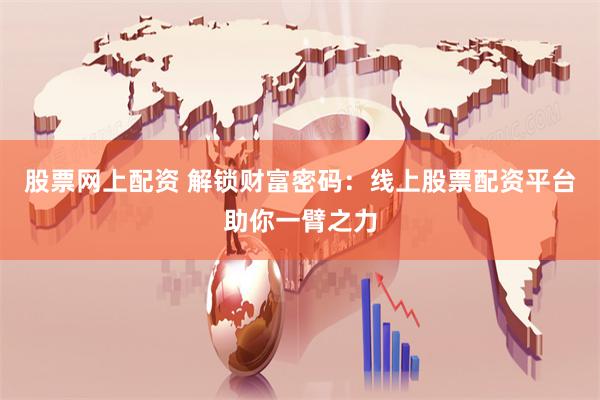 股票網上配資 解鎖財富密碼：線上股票配資平臺助你一臂之力