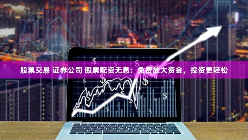 股票交易 證券公司 股票配資無息：免費放大資金，投資更輕松