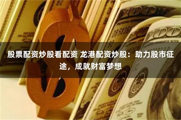 股票配資炒股看配資 龍港配資炒股：助力股市征途，成就財(cái)富夢(mèng)想