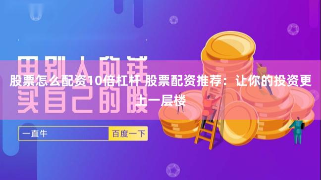 股票怎么配資10倍杠桿 股票配資推薦：讓你的投資更上一層樓