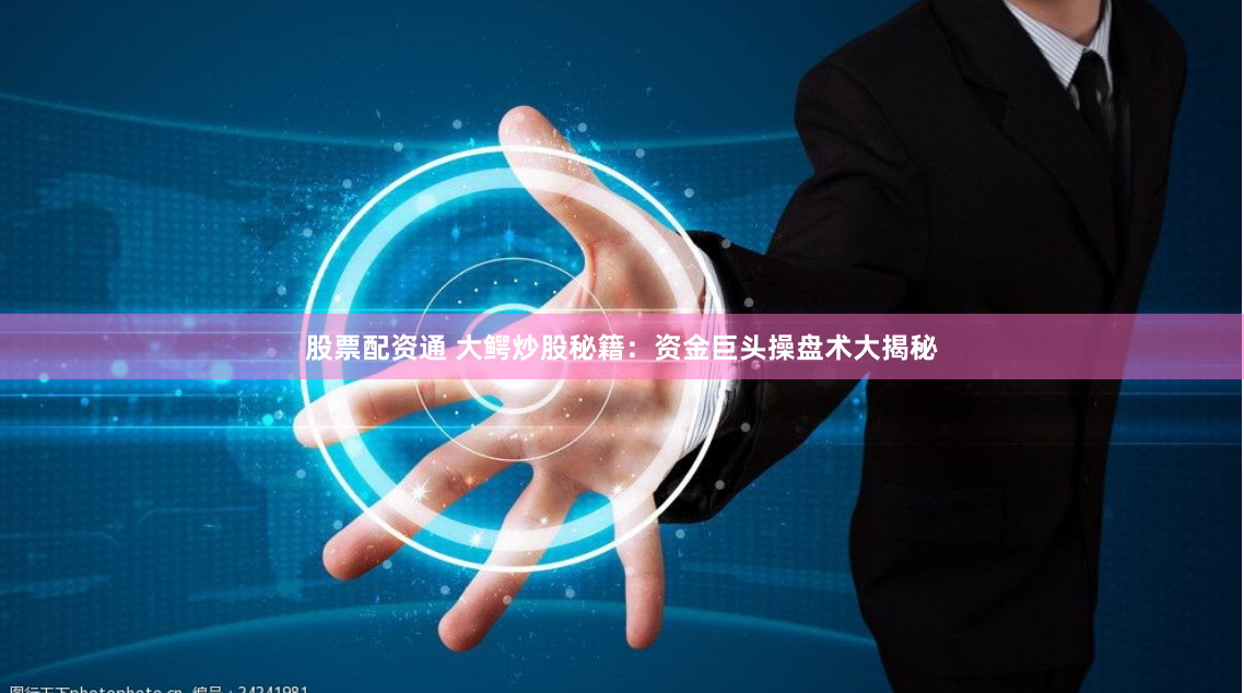 股票配資通 大鱷炒股秘籍：資金巨頭操盤術大揭秘