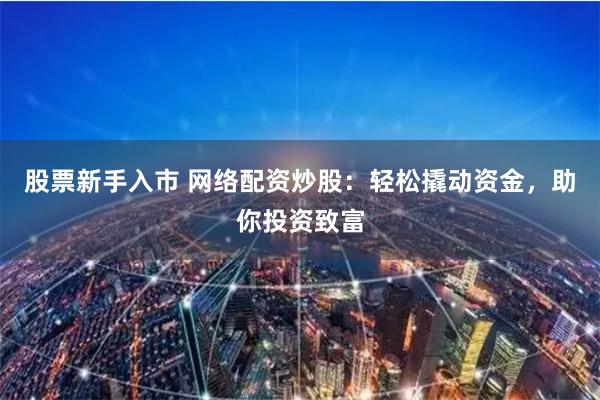 股票新手入市 網絡配資炒股：輕松撬動資金，助你投資致富