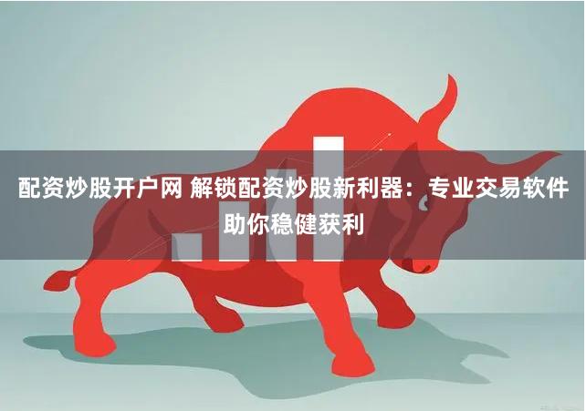 配資炒股開戶網 解鎖配資炒股新利器：專業交易軟件助你穩健獲利