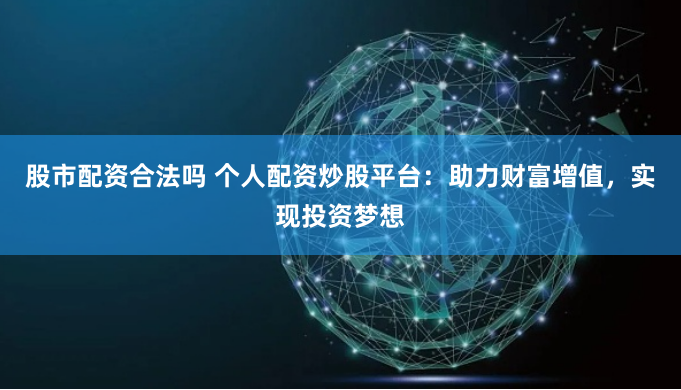 股市配資合法嗎 個人配資炒股平臺：助力財富增值，實現投資夢想