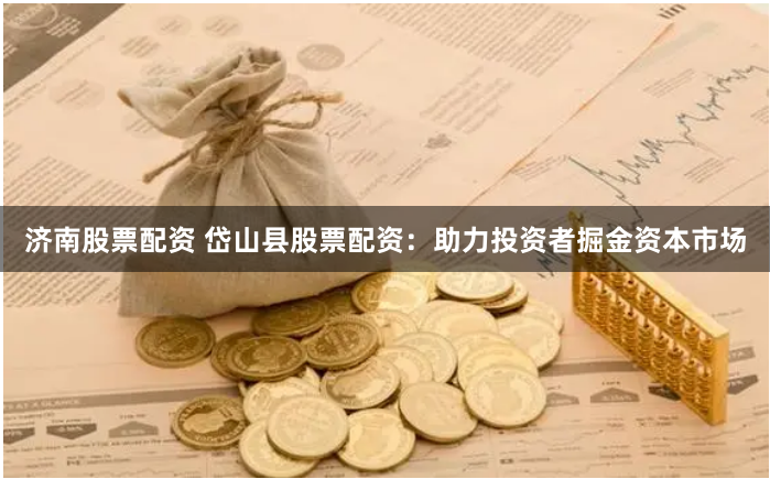 濟南股票配資 岱山縣股票配資：助力投資者掘金資本市場