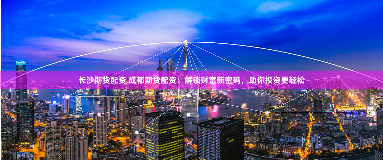 長沙期貨配資 成都期貨配資：解鎖財富新密碼，助你投資更輕松