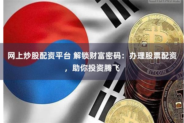 網上炒股配資平臺 解鎖財富密碼：辦理股票配資，助你投資騰飛