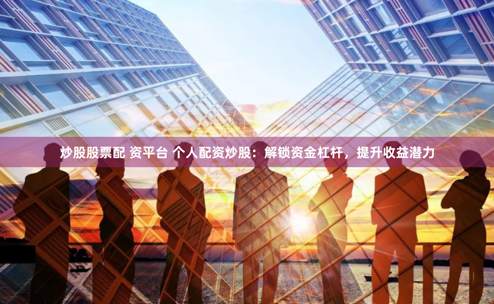 炒股股票配 資平臺 個人配資炒股：解鎖資金杠桿，提升收益潛力