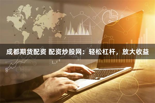 成都期貨配資 配資炒股網：輕松杠桿，放大收益