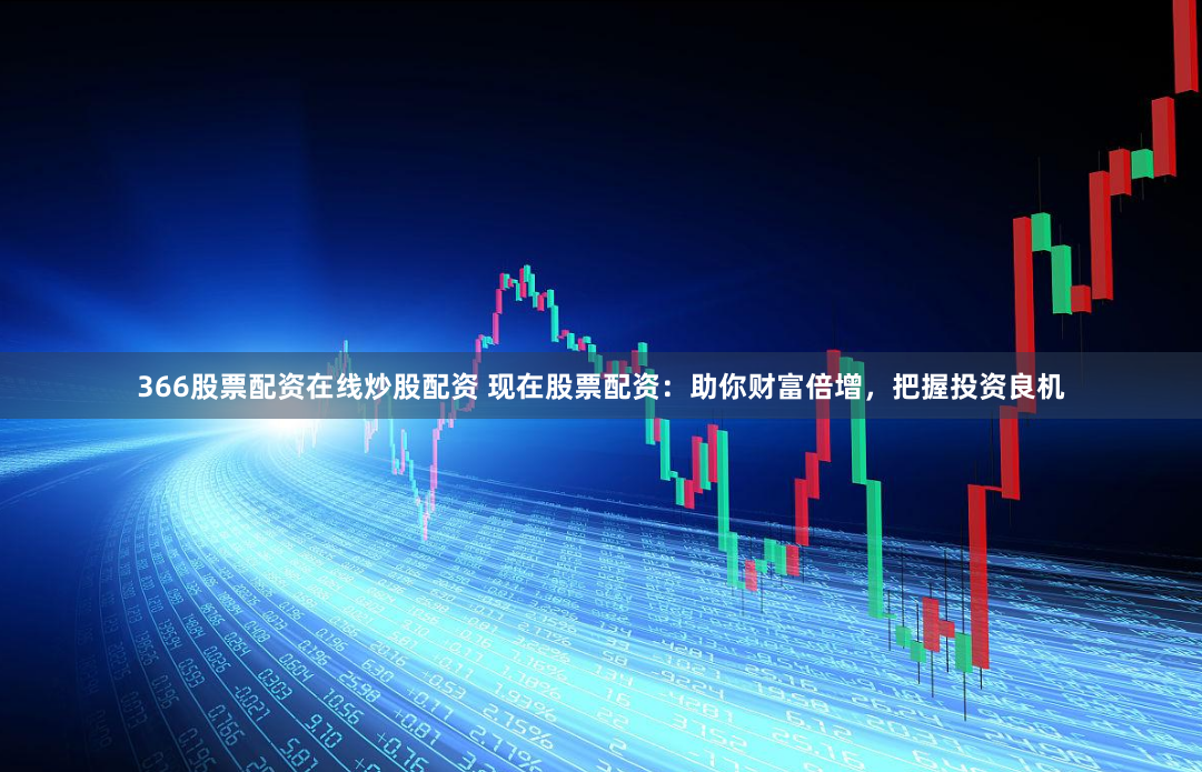 366股票配資在線炒股配資 現在股票配資：助你財富倍增，把握投資良機