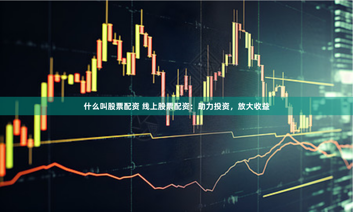 什么叫股票配資 線上股票配資：助力投資，放大收益