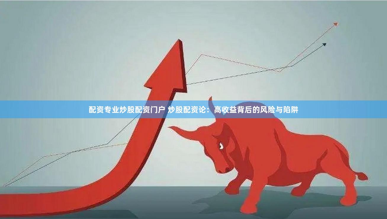 配資專業炒股配資門戶 炒股配資論：高收益背后的風險與陷阱