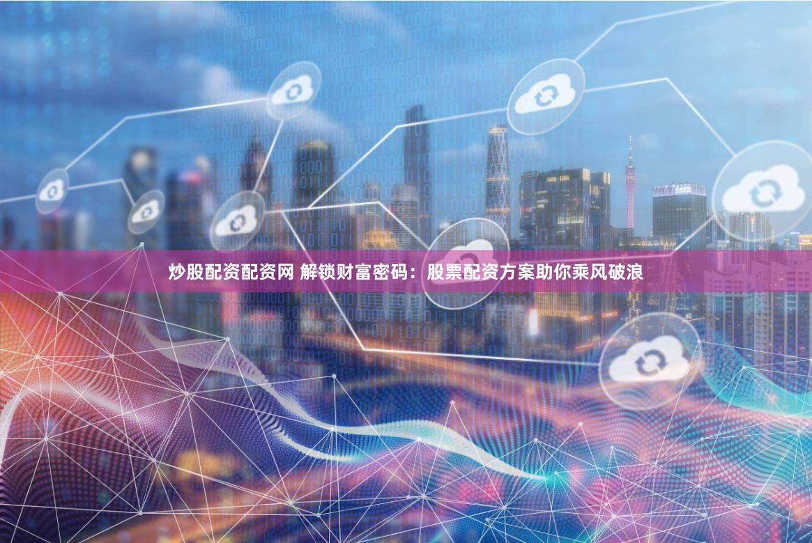炒股配資配資網 解鎖財富密碼：股票配資方案助你乘風破浪