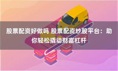 股票配資好做嗎 股票配資炒股平臺：助你輕松撬動財富杠桿