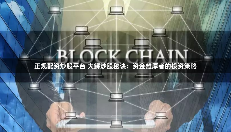 正規配資炒股平臺 大鱷炒股秘訣：資金雄厚者的投資策略
